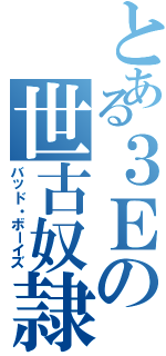 とある３Ｅの世古奴隷（バッド・ボーイズ）