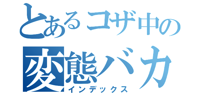 とあるコザ中の変態バカ（インデックス）