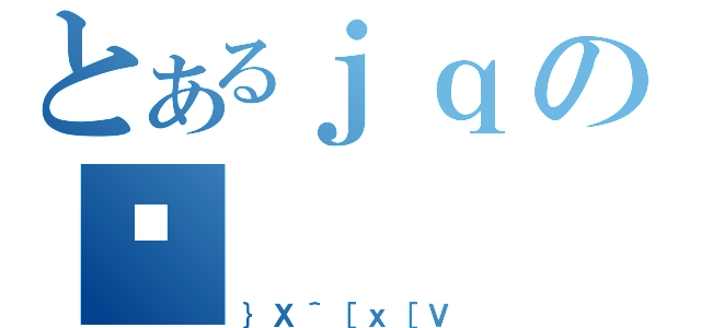 とあるｊｑのⒸ（｝Ｘ＾［ｘ［Ｖ）