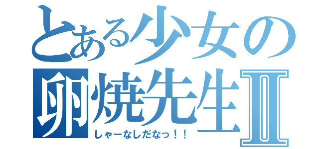 とある少女の卵焼先生Ⅱ（しゃーなしだなっ！！）