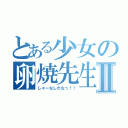 とある少女の卵焼先生Ⅱ（しゃーなしだなっ！！）