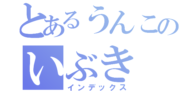 とあるうんこのいぶき（インデックス）