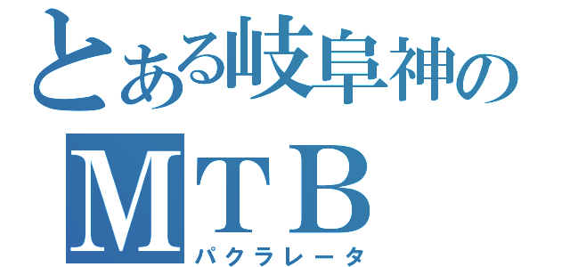 とある岐阜神のＭＴＢ（パクラレータ）