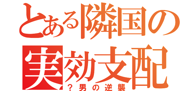 とある隣国の実効支配（？男の逆襲）