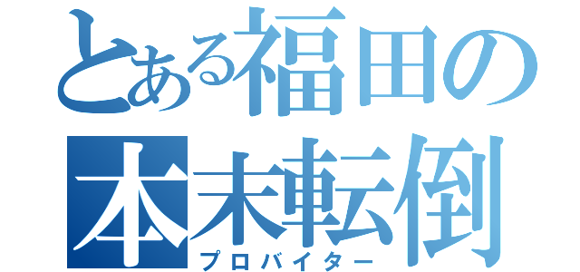 とある福田の本末転倒（プロバイター）