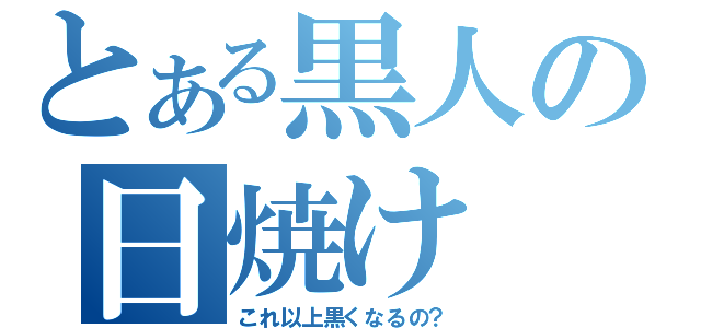 とある黒人の日焼け（これ以上黒くなるの？）