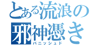 とある流浪の邪神憑き（バニッシュド）