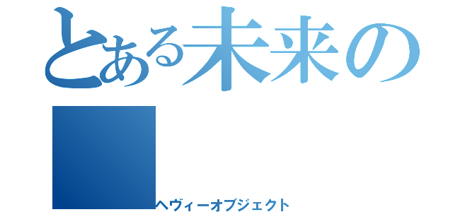 とある未来の（ヘヴィーオブジェクト）