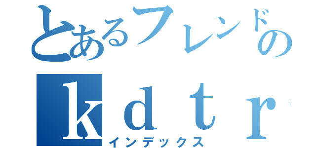 とあるフレンドのｋｄｔｒ７１５（インデックス）