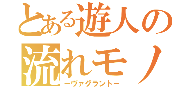 とある遊人の流れモノ（－ヴァグラント－）