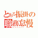 とある振掛の職務怠慢（ア"ア"ア"ア"ア"ア"）