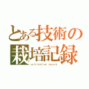 とある技術の栽培記録（ｃｕｌｔｉｖａｔｉｏｎ ｒｅｃｏｒｄ）