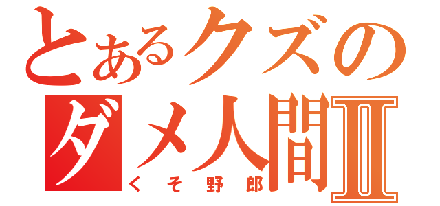 とあるクズのダメ人間Ⅱ（くそ野郎）