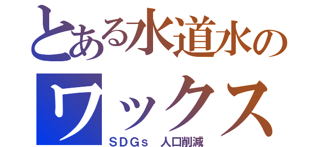 とある水道水のワックス（ＳＤＧｓ 人口削減）