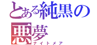 とある純黒の悪夢（ナイトメア）