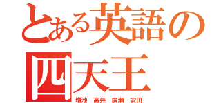 とある英語の四天王（増池　高井　廣瀬　安田）