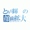 とある輝の顔面拡大（ビックフェイス）