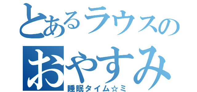 とあるラウスのおやすみ（睡眠タイム☆ミ）