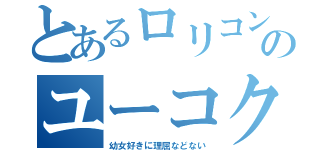 とあるロリコンのユーコク（幼女好きに理屈などない）