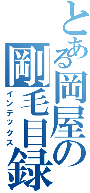 とある岡屋の剛毛目録（インデックス）