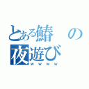 とある鰆の夜遊び（ｗｗｗｗ）