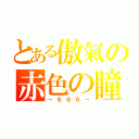 とある傲氣の赤色の瞳（－６６６－）