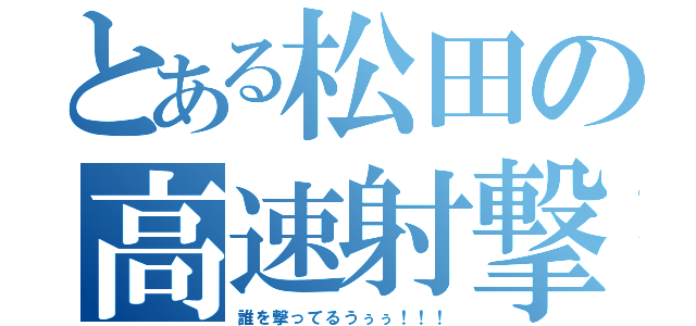 とある松田の高速射撃（誰を撃ってるうぅぅ！！！）