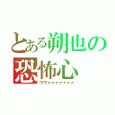 とある朔也の恐怖心（ウワァァァァァァァ）