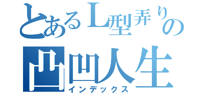 とあるＬ型弄りのの凸凹人生（インデックス）