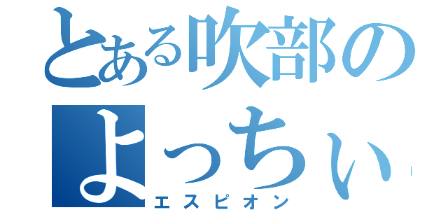 とある吹部のよっちぃ（エスピオン）