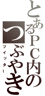 とあるＰＣ内のつぶやき（ツイッター）