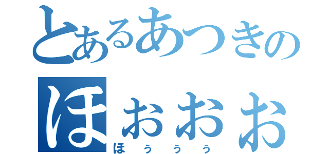 とあるあつきのほぉぉぉ（ほぅぅぅ）