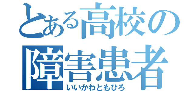 とある高校の障害患者（いいかわともひろ）