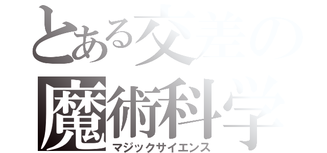 とある交差の魔術科学（マジックサイエンス）