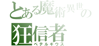 とある魔術異世界の狂信者（ペテルギウス）