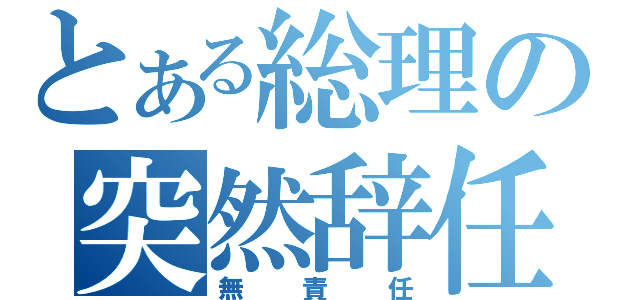 とある総理の突然辞任（無責任）