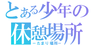 とある少年の休憩場所（－たまり場所－）