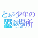 とある少年の休憩場所（－たまり場所－）