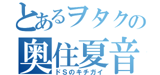 とあるヲタクの奥住夏音（ドＳのキチガイ）