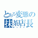 とある変態の抹茶店長（まっちゃ）