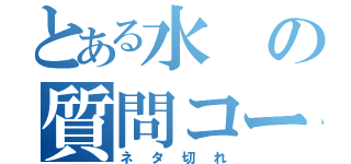 とある水の質問コーナー（ネタ切れ）