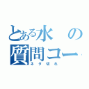 とある水の質問コーナー（ネタ切れ）