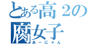 とある高２の腐女子（あーにゃん）