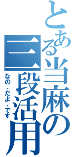 とある当麻の三段活用（なの、だよ、です）