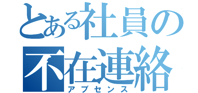 とある社員の不在連絡（アブセンス）