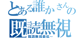 とある誰かさんの既読無視伝説！（既読無視最低～）