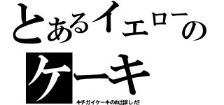 とあるイエローのケーキ（キチガイケーキのお出ましだ！）