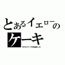 とあるイエローのケーキ（キチガイケーキのお出ましだ！）