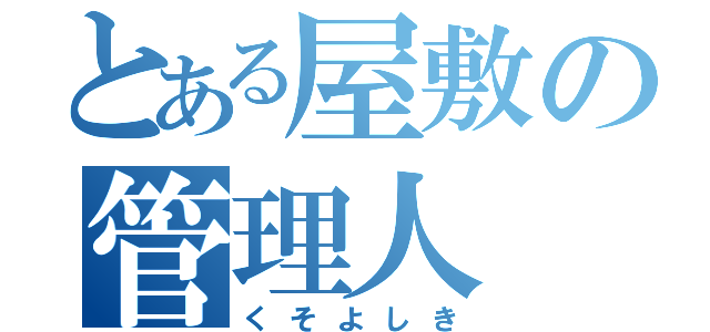 とある屋敷の管理人（くそよしき）