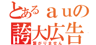 とあるａｕの誇大広告（繋がりません）